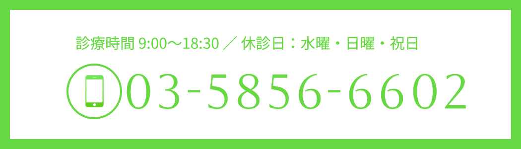 診療時間 9:00〜18:30 ／ 休診日：水曜・日曜・祝日 TEL:03-5856-6602