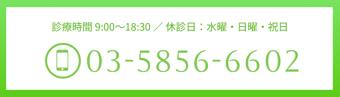 診療時間 9:00〜18:30 ／ 休診日：水曜・日曜・祝日 TEL:03-5856-6602